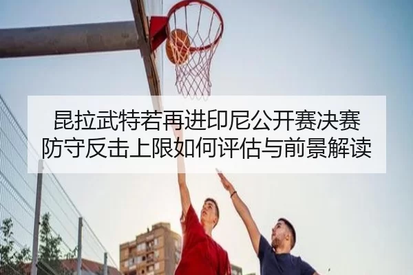 昆拉武特若再进印尼公开赛决赛 防守反击上限如何评估与前景解读