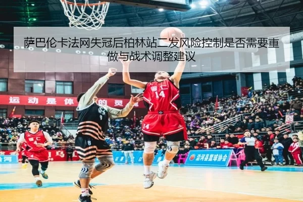 萨巴伦卡法网失冠后柏林站二发风险控制是否需要重做与战术调整建议