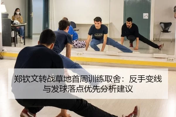 郑钦文转战草地首周训练取舍：反手变线与发球落点优先分析建议