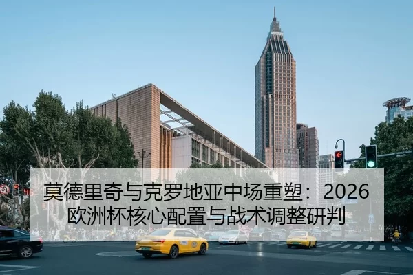 莫德里奇与克罗地亚中场重塑：2026欧洲杯核心配置与战术调整研判