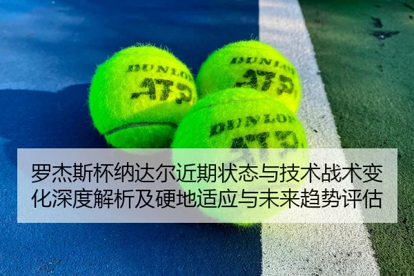 罗杰斯杯纳达尔近期状态与技术战术变化深度解析及硬地适应与未来趋势评估