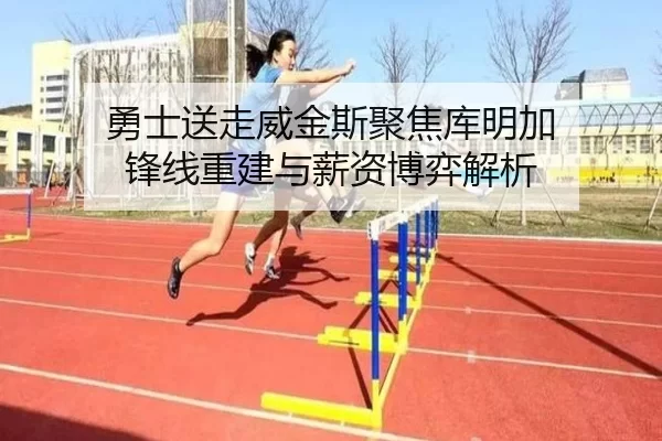 勇士送走威金斯聚焦库明加 锋线重建与薪资博弈解析